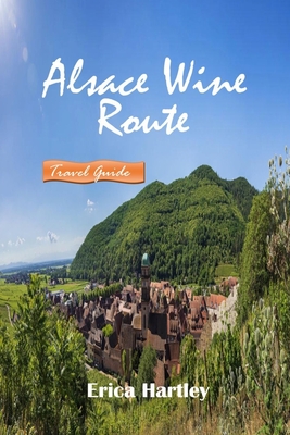 Alsace Wine Route 20245 2025: A Traveler's Companion to Exquisite Wines, Picturesque Villages, and Rich Heritage in France's Alsace Region - Hartley, Erica