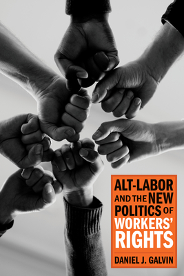 Alt-Labor and the New Politics of Workers' Rights - Galvin, Daniel J