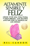 Altamente Sensible Y Feliz: C?mo vivir una vida plena y equilibrada, SIN Dejarte Afectar Por La Energ?a De Los Dems!