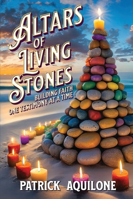 Altars of Living Stones: Building Faith One Testimony at a Time - Aquilone, Patrick, and Mills, Kevin (Editor)