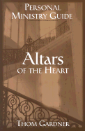 Altars of the Heart Personal Ministry Guide: Healing Wounded Emotions in the Presence of God - Gardner, Thom