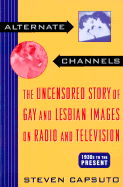 Alternate Channels: The Uncensored Story of Gay and Lesbian Images on Radio and Television: 1930s to the Present - Capsuto, Steven
