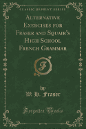 Alternative Exercises for Fraser and Squair's High School French Grammar (Classic Reprint)