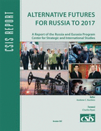 Alternative Futures for Russia to 2017: A Report of the Russia and Eurasia Program Center for Strategic and International Studies - Kuchins, Andrew C