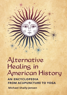 Alternative Healing in American History: An Encyclopedia from Acupuncture to Yoga - Shally-Jensen, Michael