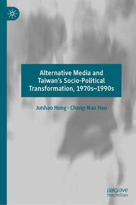 Alternative Media and Taiwan's Socio-Political Transformation, 1970s-1990s - Hong, Junhao, and Hou, Cheng-Nan