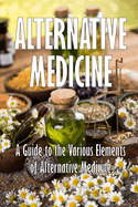 Alternative Medicine: A Guide to the Various Elements of Alternative Medicine The Specifics of Alternative Medicine