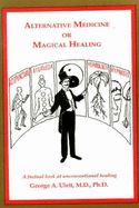 Alternative Medicine or Magical Healing: The Trick is to Know the Difference - Ulett, George A