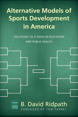 Alternative Models of Sports Development in America: Solutions to a Crisis in Education and Public Health - Farrey, Tom (Foreword by), and Ridpath, B David