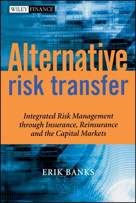 Alternative Risk Transfer: Integrated Risk Management Through Insurance, Reinsurance, and the Capital Markets - Banks, Erik