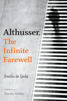 Althusser, the Infinite Farewell - De Ipola, Emilio, and Arnall, Gavin (Translated by), and Balibar, Etienne (Foreword by)