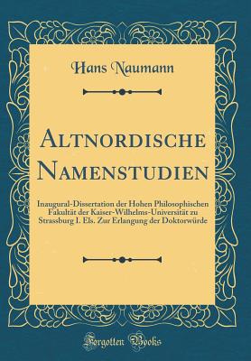 Altnordische Namenstudien: Inaugural-Dissertation Der Hohen Philosophischen Fakultt Der Kaiser-Wilhelms-Universitt Zu Strassburg I. Els. Zur Erlangung Der Doktorwrde (Classic Reprint) - Naumann, Hans