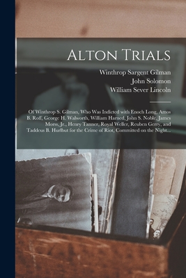 Alton Trials: of Winthrop S. Gilman, Who Was Indicted With Enoch Long, Amos B. Roff, George H. Walworth, William Harned, John S. Noble, James Morss, Jr., Henry Tanner, Royal Weller, Reuben Gerry, and Taddeus B. Hurlbut for the Crime of Riot, Committed... - Gilman, Winthrop Sargent 1808-1884, and Solomon, John, and Lincoln, William Sever 1811-1889