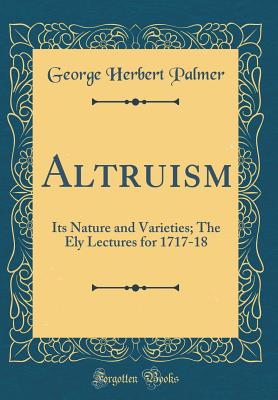 Altruism: Its Nature and Varieties; The Ely Lectures for 1717-18 (Classic Reprint) - Palmer, George Herbert