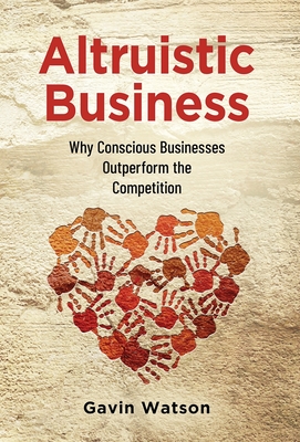 Altruistic Business: Why Conscious Businesses Outperform the Competition - Watson, Gavin