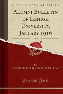 Alumni Bulletin of Lehigh University, January 1916, Vol. 3 (Classic Reprint) - Association, Lehigh University Alumni