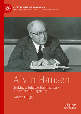 Alvin Hansen: Seeking a Suitable Stabilization - An Academic Biography - Bigg, Robert J.