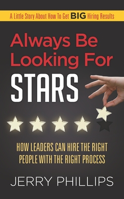 Always Be Looking for Stars: How Leaders Can Hire the Right People with the Right Process - Phillips, Jerry