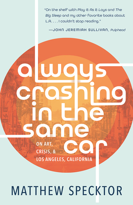Always Crashing in the Same Car: On Art, Crisis, and Los Angeles, California - Specktor, Matthew
