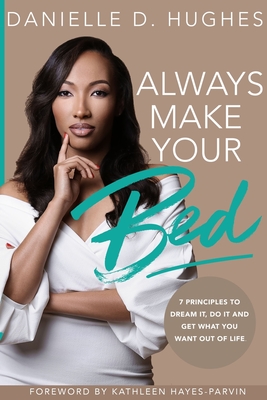 Always Make Your Bed: 7 Principles To Dream It, Do It And Get What You Want Out Of Life. - Hughes, Danielle D, and Hayes- Parvin, Kathleen (Foreword by)