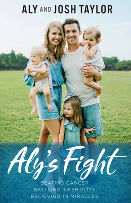 Aly's Fight: Beating Cancer, Battling Infertility, and Believing in Miracles - Taylor, Aly, and Taylor, Josh