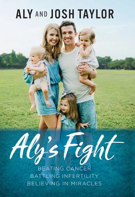 Aly's Fight: Beating Cancer, Battling Infertility, and Believing in Miracles - Taylor, Aly, and Taylor, Josh