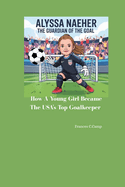 Alyssa Naeher the Guardian of the Goal: How a Young Girl Became the USA's Top Goalkeeper