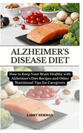 Alzheimer's Disease Diet: How to Keep Your Brain Healthy with Alzheimer's Diet Recipes and Other Nutritional Tips for Caregivers