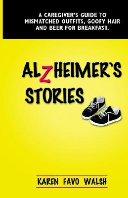 Alzheimer's Stories: A Caregiver's Guide to Mismatched Outfits, Goofy Hair and Beer for Breakfast - Walsh, Karen Favo