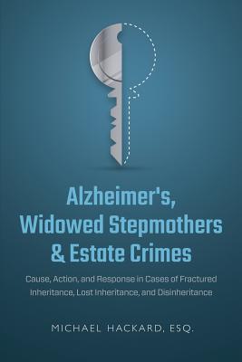 Alzheimer's, Widowed Stepmothers & Estate Crimes: Cause, Action, and Response in Cases of Fractured Inheritance, Lost Inheritance, and Disinheritance - Hackard, Michael