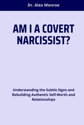 Am I a Covert Narcissist?: Understanding the Subtle Signs and Rebuilding Authentic Self-Worth and Relationships - Monroe, Alex, Dr.