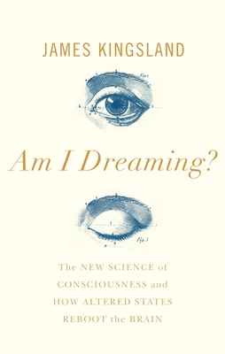 Am I Dreaming?: The New Science of Consciousness, and How Altered States Reboot the Brain - Kingsland, James