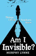Am I Invisible?: Things I Wish Teachers Knew