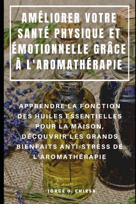 Am?liorer Votre Sant? Physique Et ?motionnelle Gr?ce ? l'Aromath?rapie: Apprendre La Fonction Des Huiles Essentielles Pour La Maison, D?couvrir Les Grands Bienfaits Anti-Stress de l'Aromath?rapie - Rion, Niko (Translated by), and Chiesa, Jorge O