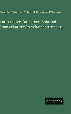 Am Traunsee: fur Bariton-Solo und Frauenchor mit Streichorchester op. 19 - Scheffel, Joseph Viktor Von, and Thieriot, Ferdinand