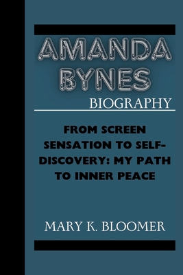 Amanda Bynes Biography: From Screen Sensation to Self-Discovery: My Path to Inner Peace - K Bloomer, Mary