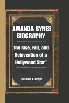 Amanda Bynes: The Rise, Fall, and Reinvention of a Hollywood Star" - Arroyo, Suzanne J