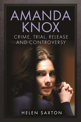 Amanda Knox: Crime, Trial, Release and Controversy - Saxton, Helen