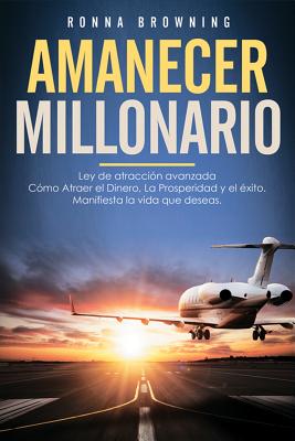 Amanecer Millonario. Ley De Atraccin Avanzada: Cmo Atraer el Dinero, la Prosperidad y el xito. Manifiesta la vida que deseas. Una gua paso a paso. - Browning, Ronna