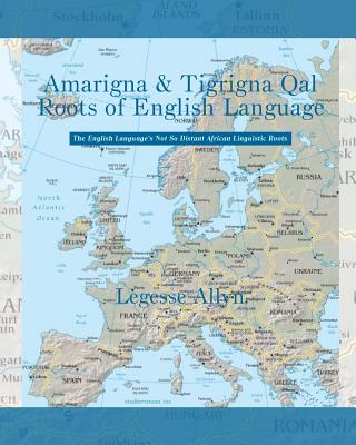 Amarigna & Tigrigna Qal Roots of English Language: The Not So Distant African Roots of the English Language - Allyn, Legesse