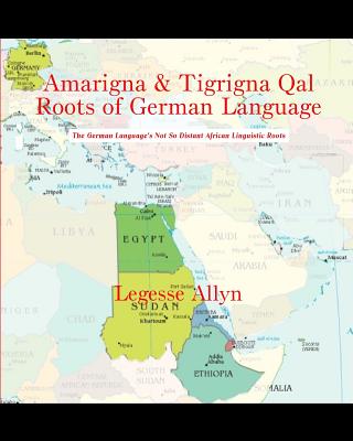 Amarigna & Tigrigna Qal Roots of German Language: The German Language's Not So Distant African Linguistic Roots - Allyn, Legesse