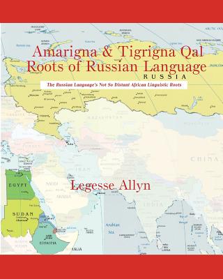 Amarigna & Tigrigna Qal Roots of Russian Language: The Not So Distant African Roots of the Russian Language - Allyn, Legesse