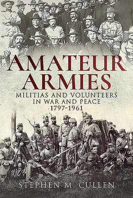 Amateur Armies: Militias and Volunteers in War and Peace, 1797-1961 - Cullen, Stephen M