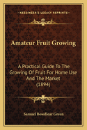 Amateur Fruit Growing. a Practical Guide to the Growing of Fruit for Home Use and the Market. Written with Special Reference to Colder Climates