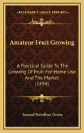 Amateur Fruit Growing. a Practical Guide to the Growing of Fruit for Home Use and the Market. Written with Special Reference to Colder Climates