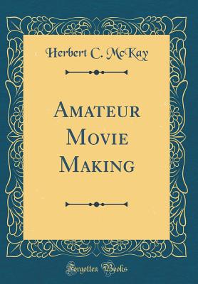 Amateur Movie Making (Classic Reprint) - McKay, Herbert C