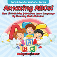 Amazing ABCs! How Little Babies & Toddlers Learn Language by Knowing Their Alphabet ABCs - Baby & Toddler Alphabet Books