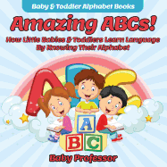 Amazing ABCs! How Little Babies & Toddlers Learn Language By Knowing Their Alphabet ABCs - Baby & Toddler Alphabet Books