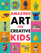 Amazing Art for Creative Kids: Turn Everyday Stuff Into a Monster-Size Mach Dinosaur, a Plant Pot Chimpanzee and Much More.