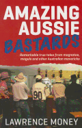 Amazing Aussie Bastards: Remarkable True Tales from Magnates, Moguls and Other Australian Mavericks